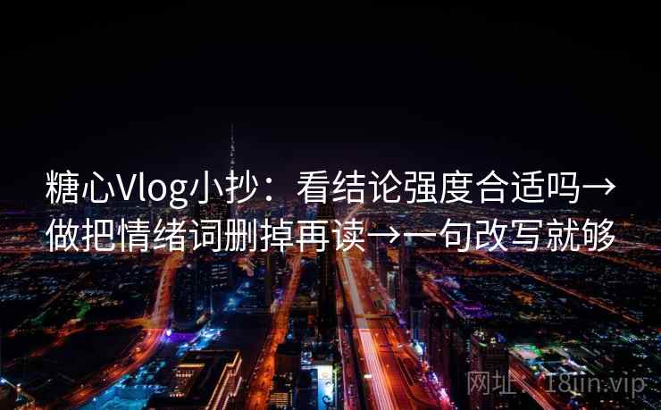 糖心Vlog小抄：看结论强度合适吗→做把情绪词删掉再读→一句改写就够