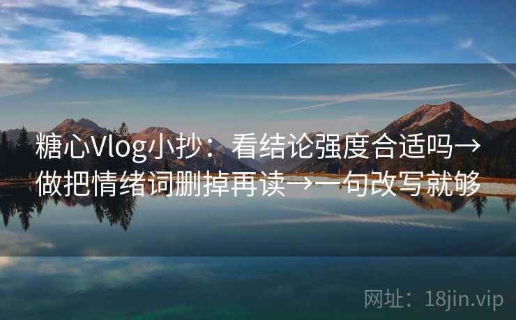 糖心Vlog小抄：看结论强度合适吗→做把情绪词删掉再读→一句改写就够
