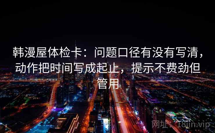 韩漫屋体检卡：问题口径有没有写清，动作把时间写成起止，提示不费劲但管用