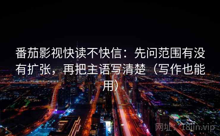 番茄影视快读不快信：先问范围有没有扩张，再把主语写清楚（写作也能用）