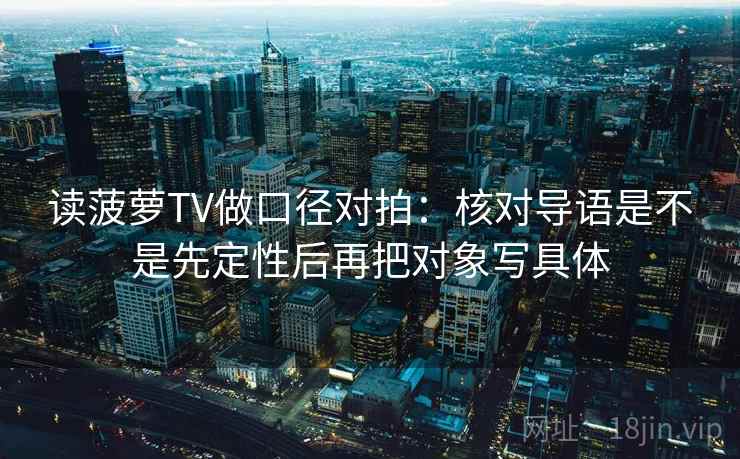 读菠萝TV做口径对拍：核对导语是不是先定性后再把对象写具体