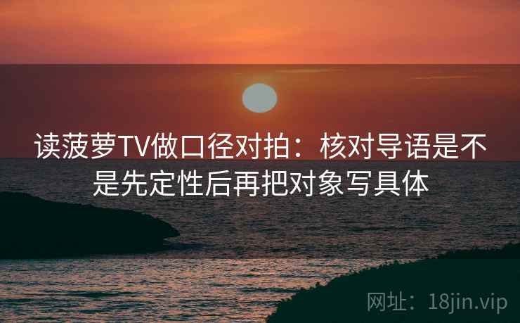 读菠萝TV做口径对拍：核对导语是不是先定性后再把对象写具体