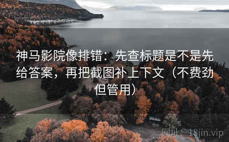 神马影院像排错：先查标题是不是先给答案，再把截图补上下文（不费劲但管用）