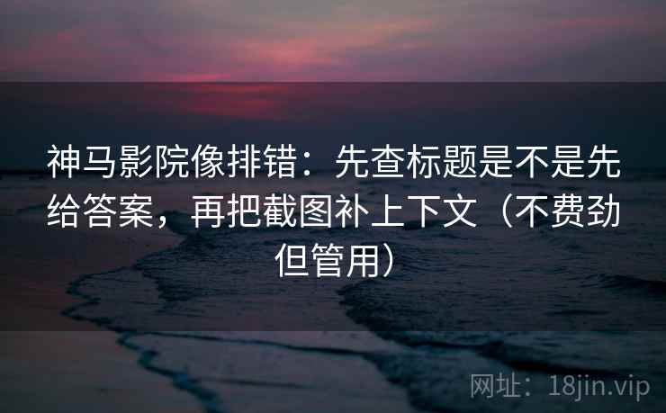 神马影院像排错：先查标题是不是先给答案，再把截图补上下文（不费劲但管用）