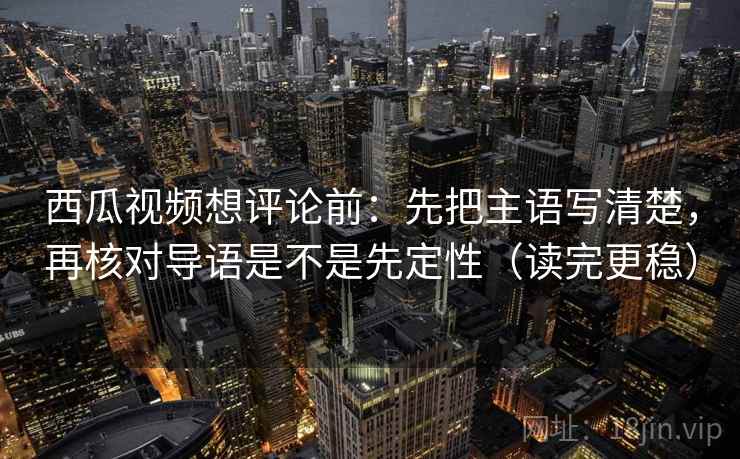 西瓜视频想评论前：先把主语写清楚，再核对导语是不是先定性（读完更稳）