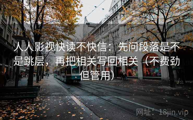 人人影视快读不快信：先问段落是不是跳层，再把相关写回相关（不费劲但管用）