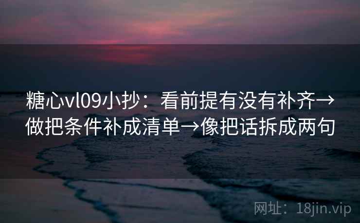 糖心vl09小抄：看前提有没有补齐→做把条件补成清单→像把话拆成两句