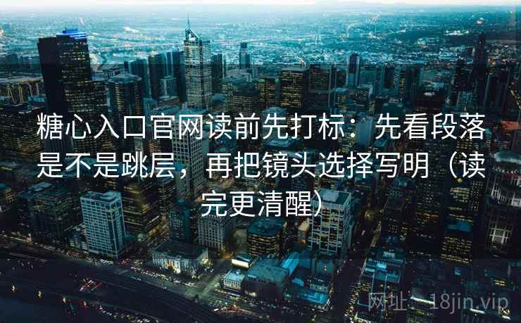 糖心入口官网读前先打标：先看段落是不是跳层，再把镜头选择写明（读完更清醒）