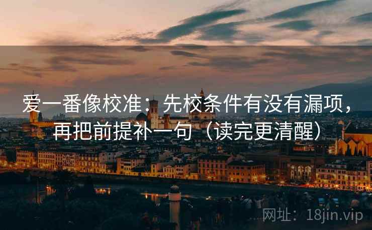 爱一番像校准：先校条件有没有漏项，再把前提补一句（读完更清醒）