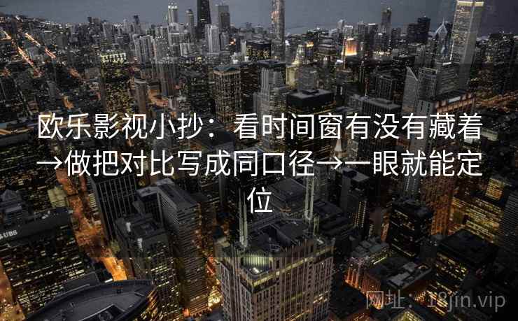 欧乐影视小抄：看时间窗有没有藏着→做把对比写成同口径→一眼就能定位