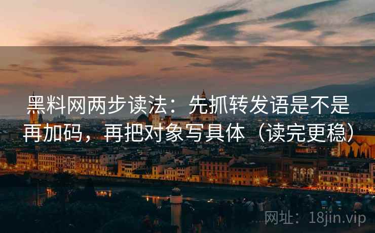 黑料网两步读法：先抓转发语是不是再加码，再把对象写具体（读完更稳）