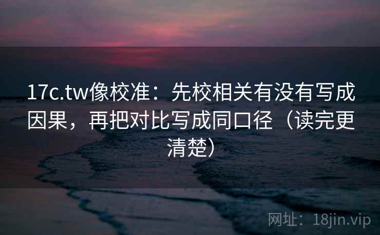 17c.tw像校准：先校相关有没有写成因果，再把对比写成同口径（读完更清楚）