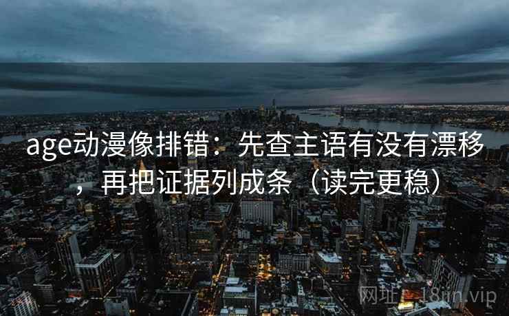 age动漫像排错：先查主语有没有漂移，再把证据列成条（读完更稳）