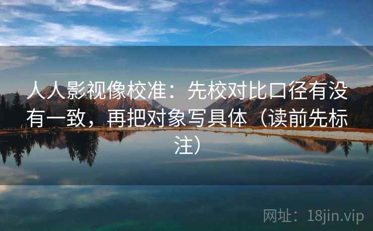 人人影视像校准：先校对比口径有没有一致，再把对象写具体（读前先标注）