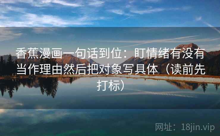 香蕉漫画一句话到位：盯情绪有没有当作理由然后把对象写具体（读前先打标）