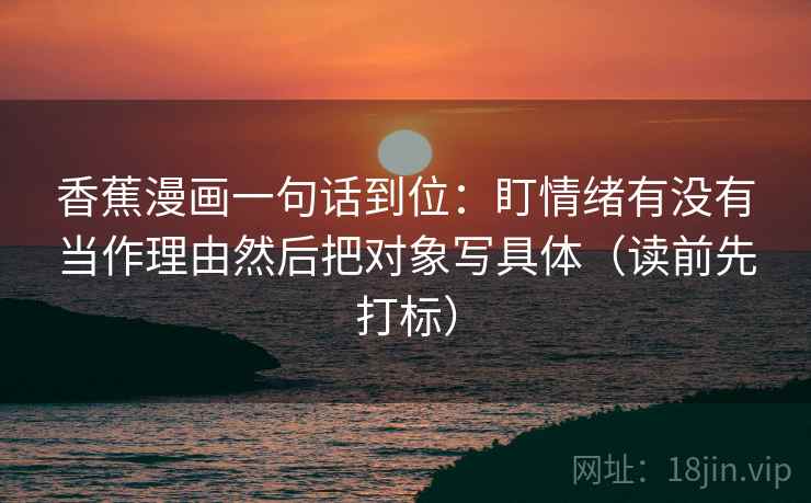 香蕉漫画一句话到位：盯情绪有没有当作理由然后把对象写具体（读前先打标）