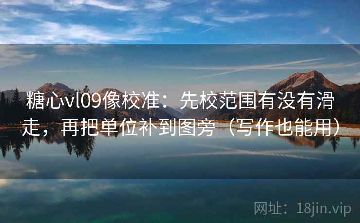 糖心vl09像校准：先校范围有没有滑走，再把单位补到图旁（写作也能用）