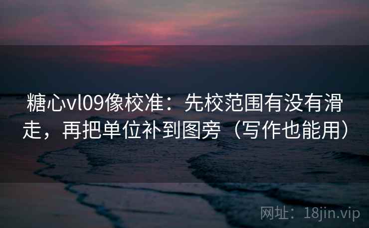 糖心vl09像校准：先校范围有没有滑走，再把单位补到图旁（写作也能用）