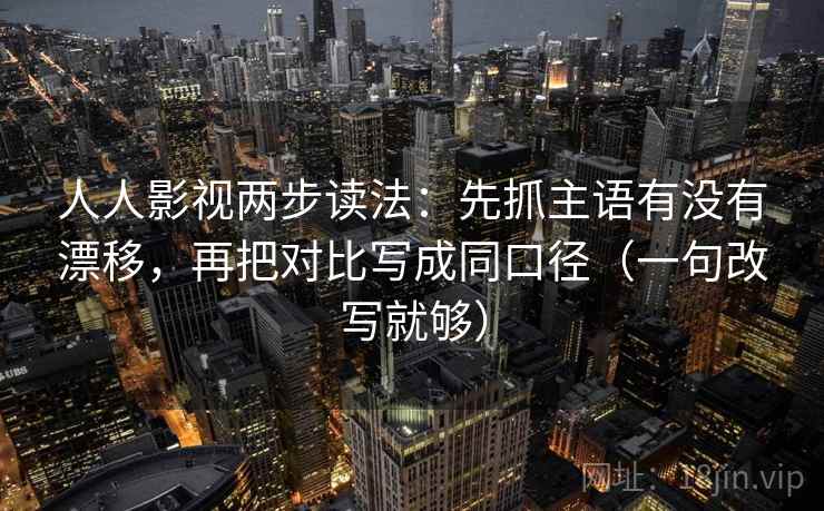 人人影视两步读法：先抓主语有没有漂移，再把对比写成同口径（一句改写就够）