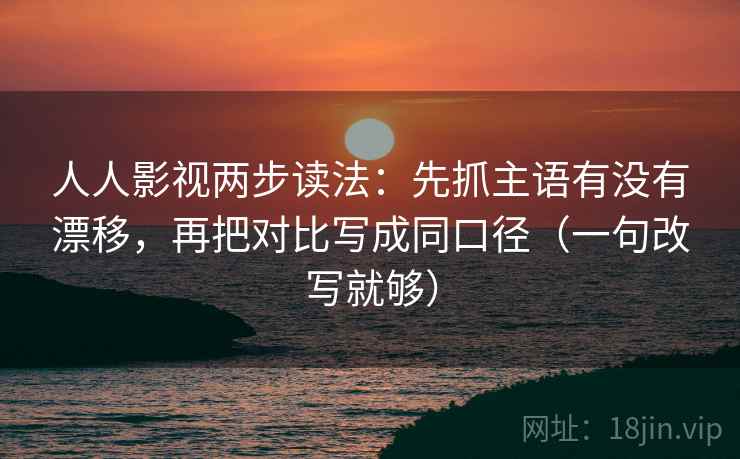 人人影视两步读法：先抓主语有没有漂移，再把对比写成同口径（一句改写就够）