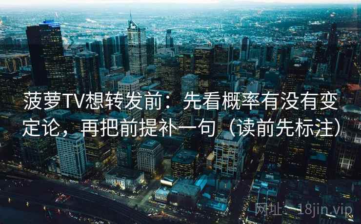 菠萝TV想转发前:先看概率有没有变定论,再把前提补一句(读前先标注) 菠萝TV想转发前:先看概率有没有变定论,再把前提补一句(读前先标注)