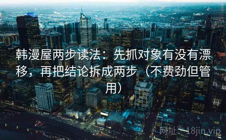韩漫屋两步读法:先抓对象有没有漂移,再把结论拆成两步(不费劲但管用) 韩漫屋两步读法:先抓对象有没有漂移,再把结论拆成两步(不费劲但管用)
