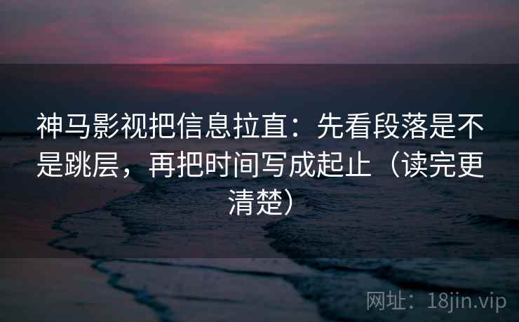 神马影视把信息拉直:先看段落是不是跳层,再把时间写成起止(读完更清楚) 神马影视把信息拉直:先看段落是不是跳层,再把时间写成起止(读完更清楚)