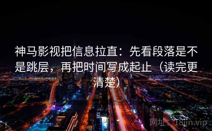 神马影视把信息拉直:先看段落是不是跳层,再把时间写成起止(读完更清楚) 神马影视把信息拉直:先看段落是不是跳层,再把时间写成起止(读完更清楚)