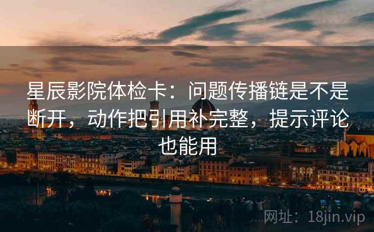 星辰影院体检卡:问题传播链是不是断开,动作把引用补完整,提示评论也能用 星辰影院体检卡:问题传播链是不是断开,动作把引用补完整,提示评论也能用