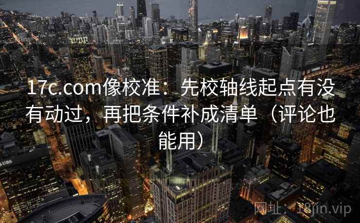 17c.com像校准:先校轴线起点有没有动过,再把条件补成清单(评论也能用) 17c.com像校准:先校轴线起点有没有动过,再把条件补成清单(评论也能用)