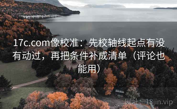 17c.com像校准:先校轴线起点有没有动过,再把条件补成清单(评论也能用) 17c.com像校准:先校轴线起点有没有动过,再把条件补成清单(评论也能用)