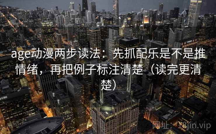 age动漫两步读法:先抓配乐是不是推情绪,再把例子标注清楚(读完更清楚) age动漫两步读法:先抓配乐是不是推情绪,再把例子标注清楚(读完更清楚)