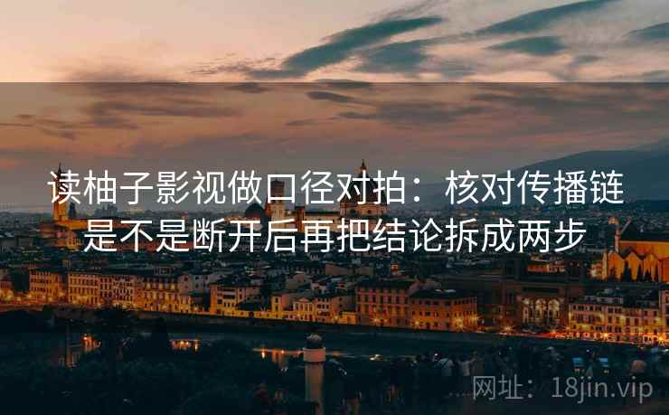 读柚子影视做口径对拍:核对传播链是不是断开后再把结论拆成两步 读柚子影视做口径对拍:核对传播链是不是断开后再把结论拆成两步