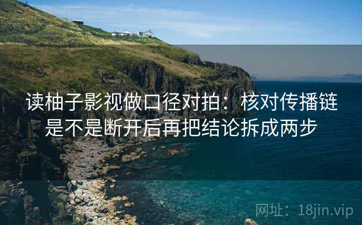读柚子影视做口径对拍:核对传播链是不是断开后再把结论拆成两步 读柚子影视做口径对拍:核对传播链是不是断开后再把结论拆成两步