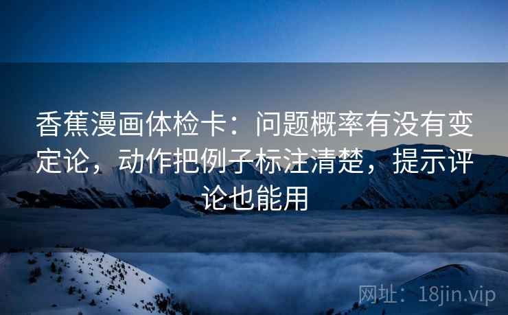 香蕉漫画体检卡:问题概率有没有变定论,动作把例子标注清楚,提示评论也能用 香蕉漫画体检卡:问题概率有没有变定论,动作把例子标注清楚,提示评论也能用