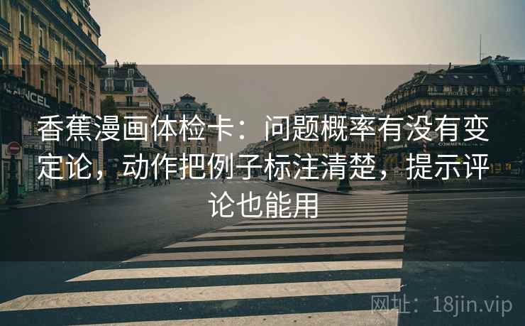 香蕉漫画体检卡:问题概率有没有变定论,动作把例子标注清楚,提示评论也能用 香蕉漫画体检卡:问题概率有没有变定论,动作把例子标注清楚,提示评论也能用