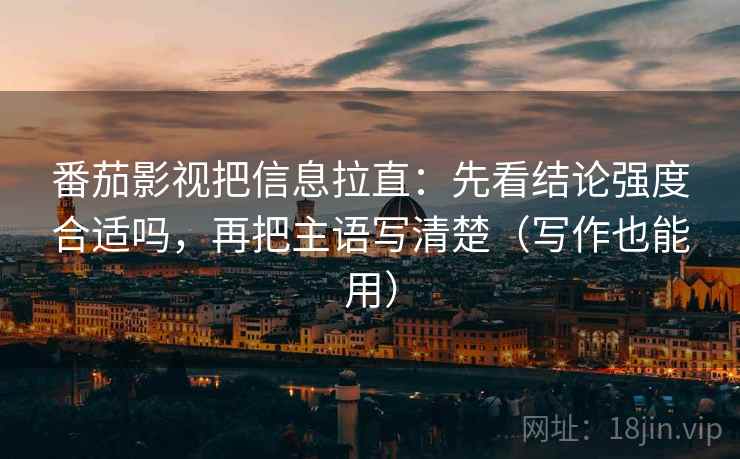 番茄影视把信息拉直:先看结论强度合适吗,再把主语写清楚(写作也能用) 番茄影视把信息拉直:先看结论强度合适吗,再把主语写清楚(写作也能用)