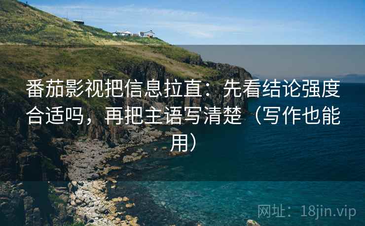 番茄影视把信息拉直:先看结论强度合适吗,再把主语写清楚(写作也能用) 番茄影视把信息拉直:先看结论强度合适吗,再把主语写清楚(写作也能用)