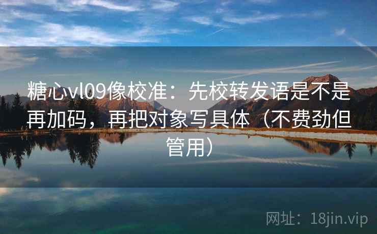 糖心vl09像校准:先校转发语是不是再加码,再把对象写具体(不费劲但管用) 糖心vl09像校准:先校转发语是不是再加码,再把对象写具体(不费劲但管用)