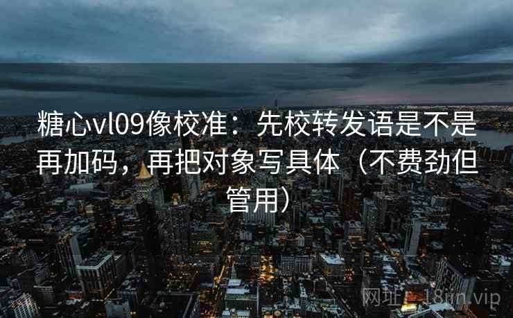 糖心vl09像校准:先校转发语是不是再加码,再把对象写具体(不费劲但管用) 糖心vl09像校准:先校转发语是不是再加码,再把对象写具体(不费劲但管用)