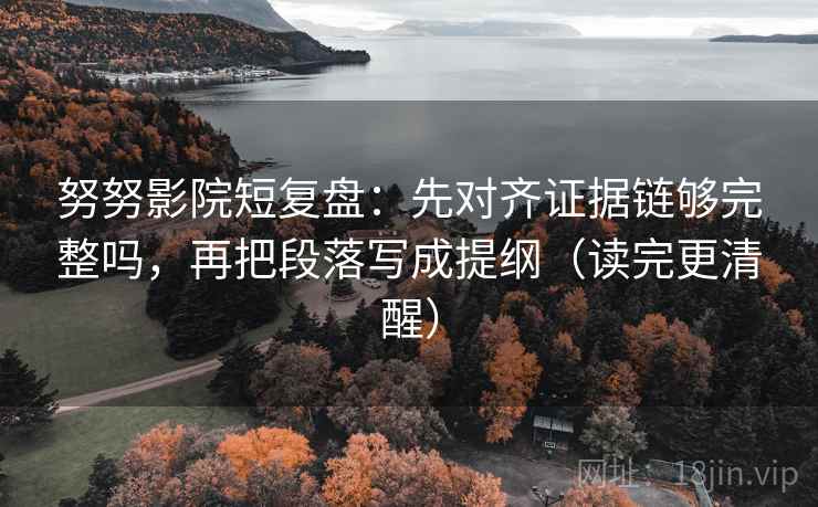 努努影院短复盘:先对齐证据链够完整吗,再把段落写成提纲(读完更清醒) 努努影院短复盘:先对齐证据链够完整吗,再把段落写成提纲(读完更清醒)