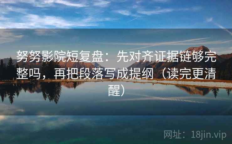 努努影院短复盘:先对齐证据链够完整吗,再把段落写成提纲(读完更清醒) 努努影院短复盘:先对齐证据链够完整吗,再把段落写成提纲(读完更清醒)