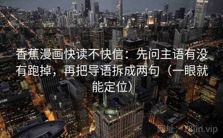 香蕉漫画快读不快信:先问主语有没有跑掉,再把导语拆成两句(一眼就能定位) 香蕉漫画快读不快信:先问主语有没有跑掉,再把导语拆成两句(一眼就能定位)