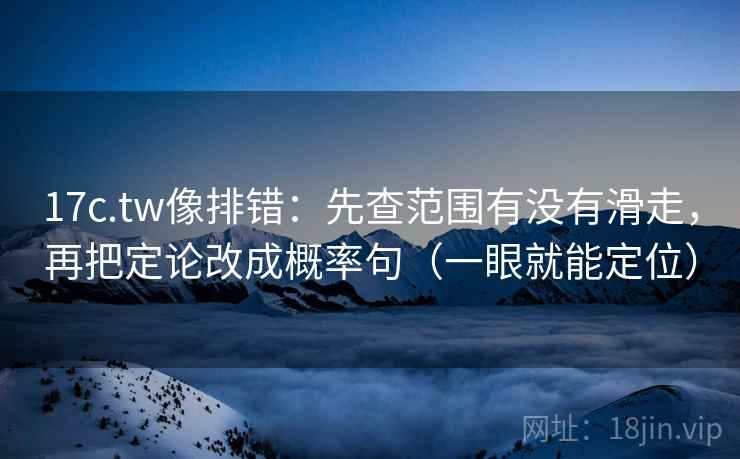 17c.tw像排错：先查范围有没有滑走，再把定论改成概率句（一眼就能定位）