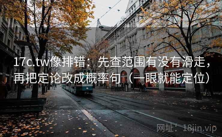 17c.tw像排错：先查范围有没有滑走，再把定论改成概率句（一眼就能定位）