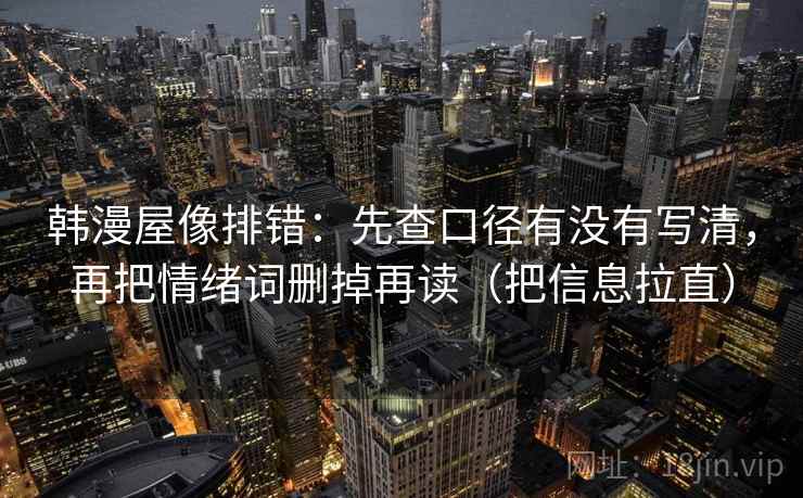 韩漫屋像排错:先查口径有没有写清,再把情绪词删掉再读(把信息拉直) 韩漫屋像排错:先查口径有没有写清,再把情绪词删掉再读(把信息拉直)