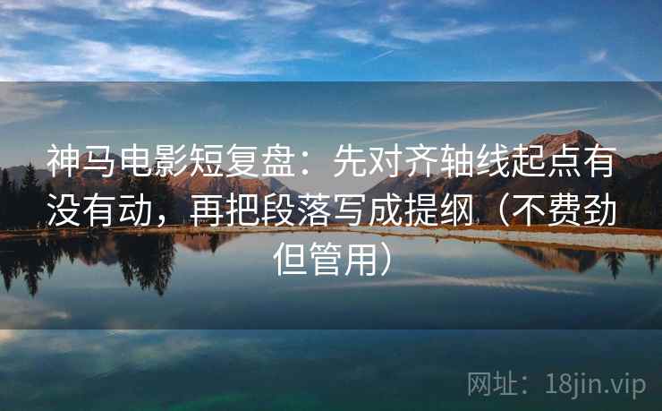 神马电影短复盘:先对齐轴线起点有没有动,再把段落写成提纲(不费劲但管用) 神马电影短复盘:先对齐轴线起点有没有动,再把段落写成提纲(不费劲但管用)