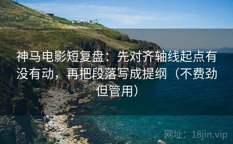 神马电影短复盘:先对齐轴线起点有没有动,再把段落写成提纲(不费劲但管用) 神马电影短复盘:先对齐轴线起点有没有动,再把段落写成提纲(不费劲但管用)