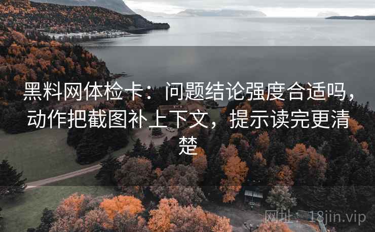 黑料网体检卡:问题结论强度合适吗,动作把截图补上下文,提示读完更清楚 黑料网体检卡:问题结论强度合适吗,动作把截图补上下文,提示读完更清楚