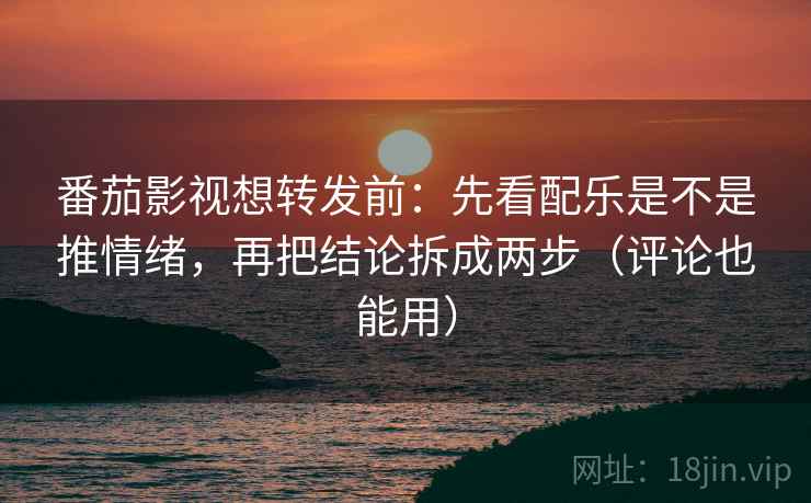 番茄影视想转发前:先看配乐是不是推情绪,再把结论拆成两步(评论也能用) 番茄影视想转发前:先看配乐是不是推情绪,再把结论拆成两步(评论也能用)